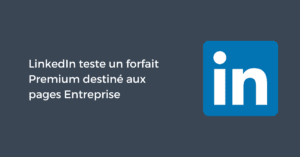 LinkedIn teste un forfait Premium destiné aux pages Entreprise
